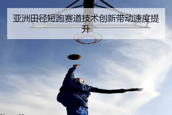 亚洲田径短跑赛道技术创新带动速度提升 | AYX SPORTS